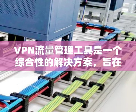 VPN流量管理工具是一个综合性的解决方案，旨在帮助用户有效监控、控制和优化VPN流量，确保网络安全和高效运行。以下是对VPN流量管理工具的详细分析和总结