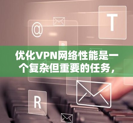 优化VPN网络性能是一个复杂但重要的任务，涉及多个方面的考虑和调整。以下是优化VPN网络性能的分步指南