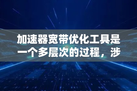 加速器宽带优化工具是一个多层次的过程，涉及硬件、软件、网络和系统优化等多个方面。以下是对加速器宽带优化工具的详细分析和步骤指南