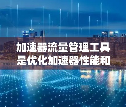 加速器流量管理工具是优化加速器性能和数据处理效率的关键。这些工具帮助管理员控制和优化数据流，确保系统性能和稳定性。以下是几个常用的加速器流量管理工具及其功能