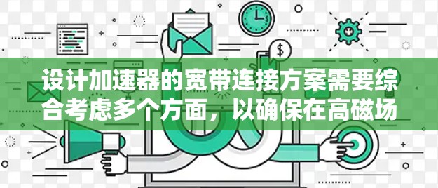 设计加速器的宽带连接方案需要综合考虑多个方面，以确保在高磁场和电场环境下实现高效、可靠的通信。以下是详细的设计方案