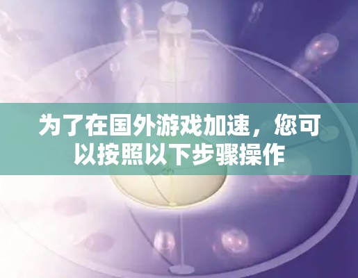 为了在国外游戏加速，您可以按照以下步骤操作