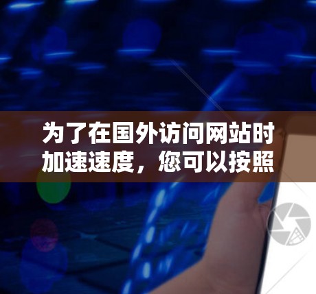 为了在国外访问网站时加速速度，您可以按照以下步骤使用加速器