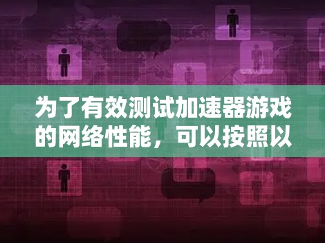 为了有效测试加速器游戏的网络性能，可以按照以下步骤进行