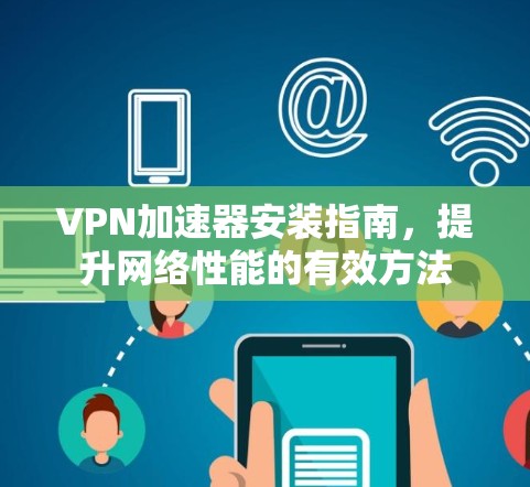 VPN加速器安装指南，提升网络性能的有效方法