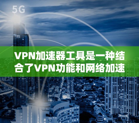 VPN加速器工具是一种结合了VPN功能和网络加速技术的软件，旨在通过优化数据传输路径和缓存策略，提升网络连接速度，同时提供安全保护。以下是对VPN加速器工具的详细分析和总结