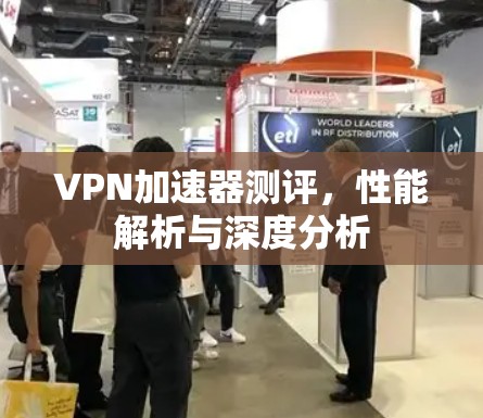 VPN加速器测评，性能解析与深度分析