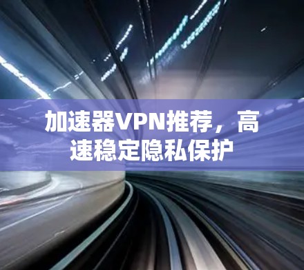 加速器VPN推荐，高速稳定隐私保护