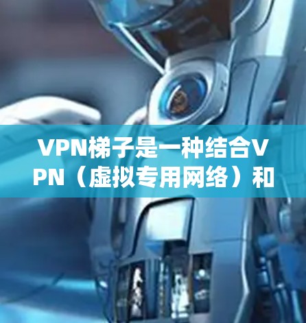 VPN梯子是一种结合VPN（虚拟专用网络）和网络爬虫（网页抓取）的技术，用于匿名化的网页抓取。以下是对VPN梯子的详细分析