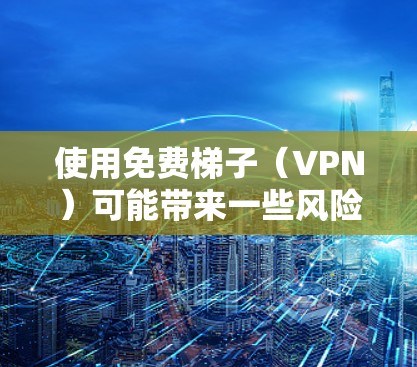 使用免费梯子（VPN）可能带来一些风险和不便，以下是对免费梯子及其使用的详细分析