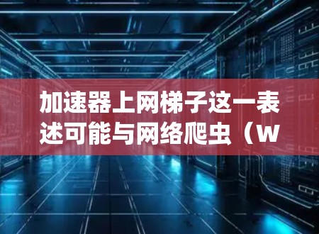 加速器上网梯子这一表述可能与网络爬虫（Web Scraping）和加速器（Accelerator）的使用有关。以下是一些可能的解释和步骤