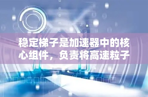 稳定梯子是加速器中的核心组件，负责将高速粒子保持在稳定的轨迹上，从而确保加速器的高效运行。以下是对稳定梯子及其工作原理、类型、材料与制造、应用及挑战的详细分析