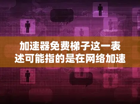加速器免费梯子这一表述可能指的是在网络加速领域中使用免费的缓存服务器（也称为梯子）来加速数据传输。以下是一些可能的解释和相关信息