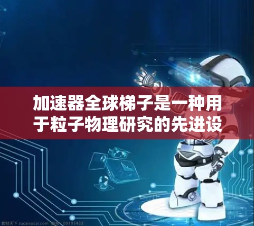 加速器全球梯子是一种用于粒子物理研究的先进设备，主要用于观察和捕捉粒子的运动轨迹和相互作用。以下是对其工作原理和应用的详细分析