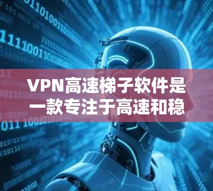 VPN高速梯子软件是一款专注于高速和稳定连接的VPN服务，它能够帮助用户在网络受到限制或需加密通信时，快速连接到安全的网络环境。以下是关于梯子VPN的一些关键信息