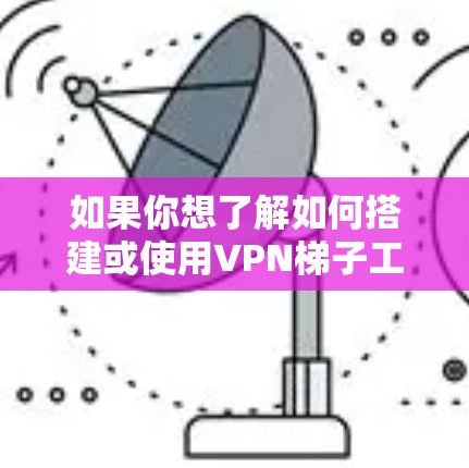 如果你想了解如何搭建或使用VPN梯子工具，以下是一些常见的VPN梯子工具和方法