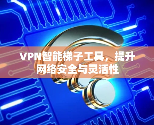 VPN智能梯子工具，提升网络安全与灵活性
