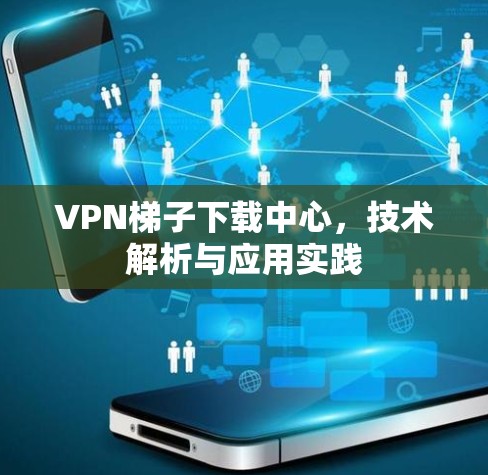 VPN梯子下载中心，技术解析与应用实践