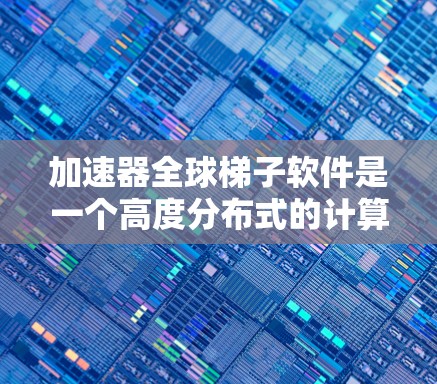 加速器全球梯子软件是一个高度分布式的计算框架，专为大规模数据处理设计，能够在多个节点上并行执行任务，实现高效的数据处理流程。以下是对该软件的详细分析和总结