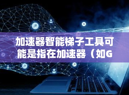 加速器智能梯子工具可能是指在加速器（如GPU或TPU）上实现的梯度下降过程中的智能化工具。具体来说，加速器在训练深度学习模型时，通常使用梯度下降算法来优化参数。这可以通过梯度计算、参数更新等方式实现
