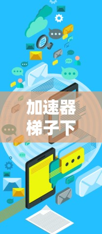 加速器梯子下载中心可能是一个与下载加速相关的资源或工具中心，但并不是一个常见的术语或标准名称。以下是一些可能与之相关的信息和建议