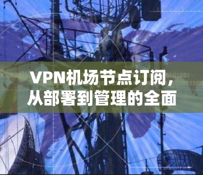 VPN机场节点订阅，从部署到管理的全面的技术指南