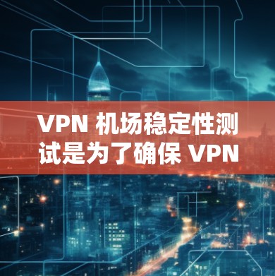 VPN 机场稳定性测试是为了确保 VPN 服务在飞行过程中能够稳定运行，避免因信号衰落、网络拥堵或其他原因导致的服务中断。以下是一些关键要素和步骤，帮助你进行 VPN 机场稳定性测试