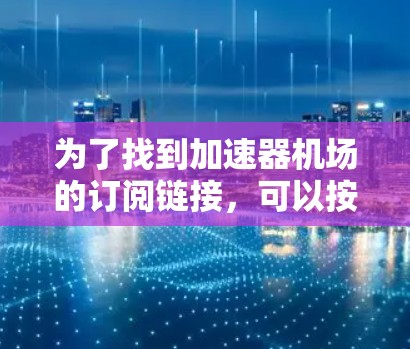 为了找到加速器机场的订阅链接，可以按照以下步骤进行