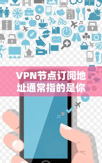 VPN节点订阅地址通常指的是你在使用VPN服务时连接到特定服务器的URL或IP地址。这些地址可以通过VPN提供商的网站、客户端或控制面板中找到