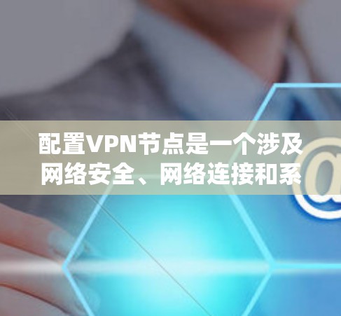 配置VPN节点是一个涉及网络安全、网络连接和系统设置的复杂过程，以下是一个详细的步骤指南，帮助您完成VPN节点的配置
