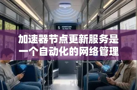 加速器节点更新服务是一个自动化的网络管理功能，用于定期更新加速器节点以确保其高效运行。以下是对这一服务的详细分析