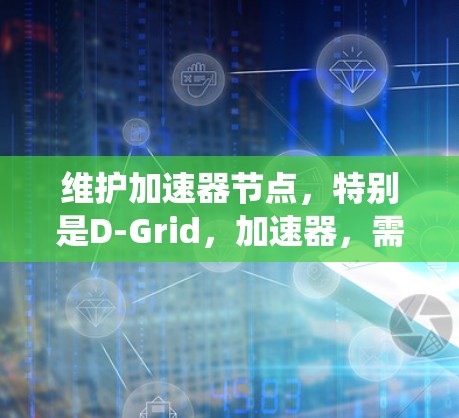 维护加速器节点，特别是D-Grid，加速器，需要系统地进行，从安装到故障排除，再到性能优化和安全管理，每一步都至关重要。以下是详细的步骤指南