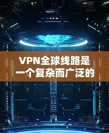 VPN全球线路是一个复杂而广泛的技术领域，涵盖了多种协议、多样化的服务器分布以及不同的使用场景。以下是对VPN全球线路的详细分析和总结