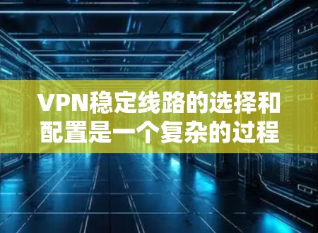 VPN稳定线路的选择和配置是一个复杂的过程，涉及多个因素，包括网络基础设施、协议选择、服务器位置以及日常的维护和管理。以下是一些常用的方法和建议，帮助你选择和配置稳定的VPN线路