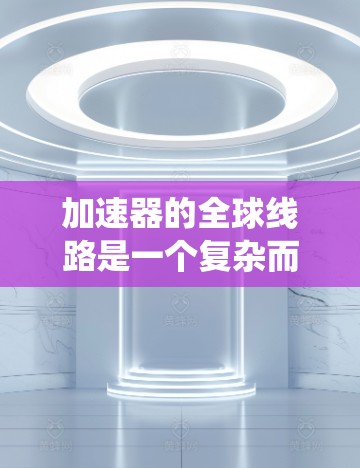 加速器的全球线路是一个复杂而关键的系统，用于支持加速器网络的协同工作和数据传输。以下是对加速器全球线路的详细分析