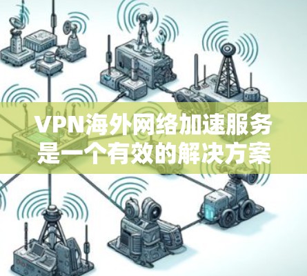 VPN海外网络加速服务是一个有效的解决方案，能够帮助用户提升访问国外网络资源的速度和安全性。以下是对VPN海外网络加速服务的详细分析和建议