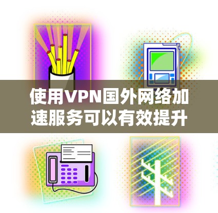 使用VPN国外网络加速服务可以有效提升访问国外网站和资源的速度和可靠性。以下是为您量身定制的解决方案