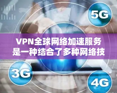 VPN全球网络加速服务是一种结合了多种网络技术的综合服务，旨在为用户提供高效、安全且稳定的全球网络连接。以下是对该服务的详细分析