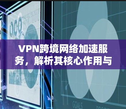 VPN跨境网络加速服务，解析其核心作用与应用价值
