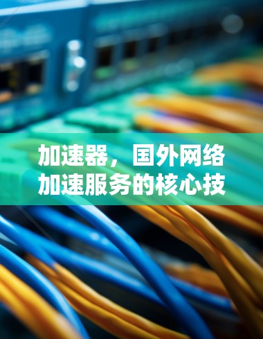 加速器，国外网络加速服务的核心技术与应用场景分析