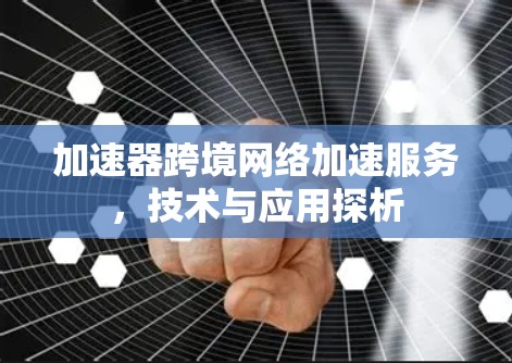 加速器跨境网络加速服务，技术与应用探析