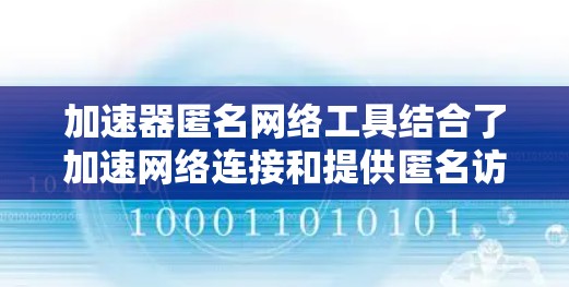 加速器匿名网络工具结合了加速网络连接和提供匿名访问的功能，以解决网络访问限制和保护隐私。以下是对这些工具的详细分析和使用建议