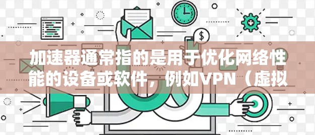 加速器通常指的是用于优化网络性能的设备或软件，例如VPN（虚拟专用网络）或代理服务器，用于加速数据传输和访问。安全浏览工具则是用于保护用户隐私、防止网络攻击和数据泄露的软件或服务