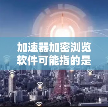 加速器加密浏览软件可能指的是结合了加速技术和加密技术的浏览软件，旨在提高浏览速度的同时保护隐私或数据安全。以下是一些相关的工具和技术建议