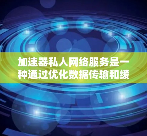 加速器私人网络服务是一种通过优化数据传输和缓存来提高网络访问速度的技术，主要用于加速访问资源密集型网站、云服务和内部企业资源。以下是关于加速器私人网络服务的详细分析