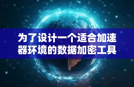 为了设计一个适合加速器环境的数据加密工具，我们需要综合考虑多个关键因素，以确保数据安全并高效运行。以下是一个结构化的解决方案
