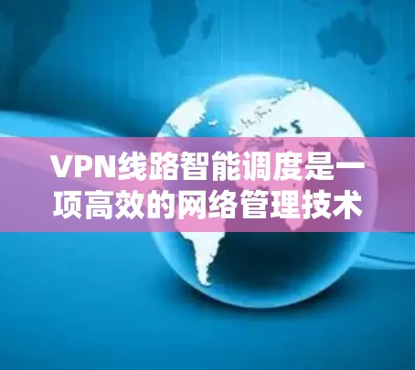 VPN线路智能调度是一项高效的网络管理技术，旨在通过智能算法优化VPN路由，提升网络性能和用户体验。以下是对该技术的详细分析和总结