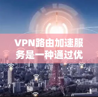 VPN路由加速服务是一种通过优化路由数据传输过程来提升VPN性能的技术，旨在减少延迟、提高传输速度和稳定性。以下是对该服务的详细分析和总结