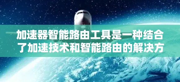 加速器智能路由工具是一种结合了加速技术和智能路由的解决方案，旨在优化数据传输效率和速度。以下是对该工具的详细分析和总结