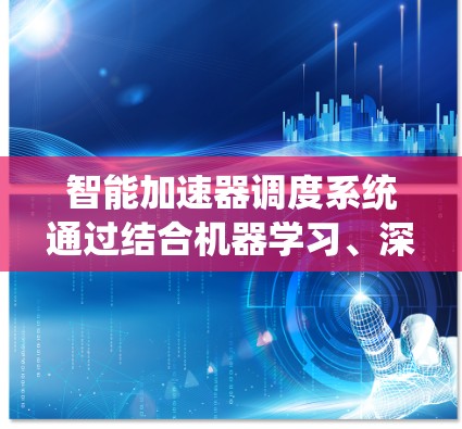 智能加速器调度系统通过结合机器学习、深度学习和其他AI技术，实现动态任务分配、资源优化、实时监控和自适应调度，显著提升加速器性能。以下是对智能加速器调度系统的详细分析和总结